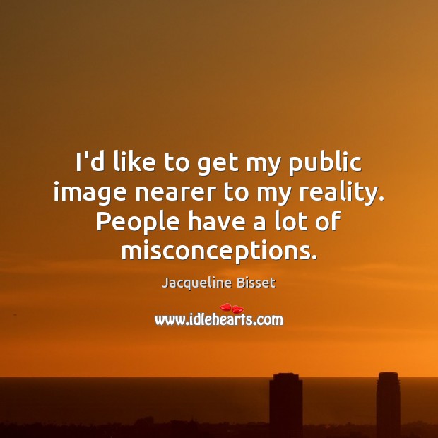 I’d like to get my public image nearer to my reality. People have a lot of misconceptions. Jacqueline Bisset Picture Quote