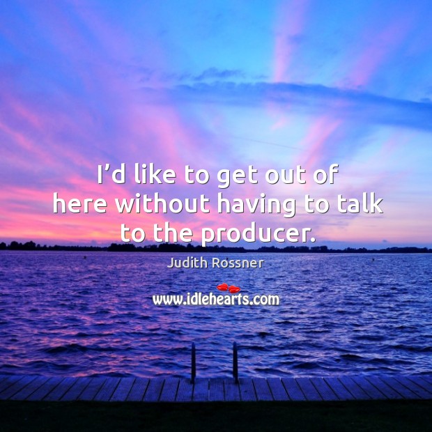 I’d like to get out of here without having to talk to the producer. Judith Rossner Picture Quote