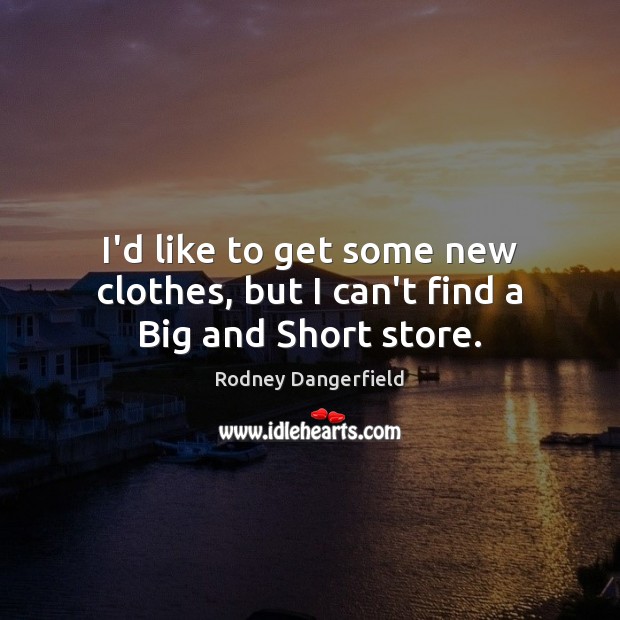 I’d like to get some new clothes, but I can’t find a Big and Short store. Rodney Dangerfield Picture Quote