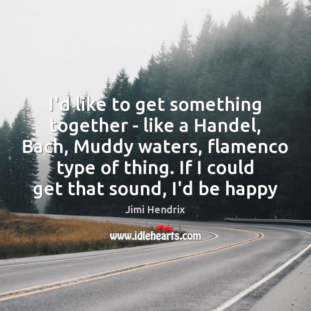 I’d like to get something together – like a Handel, Bach, Muddy Jimi Hendrix Picture Quote