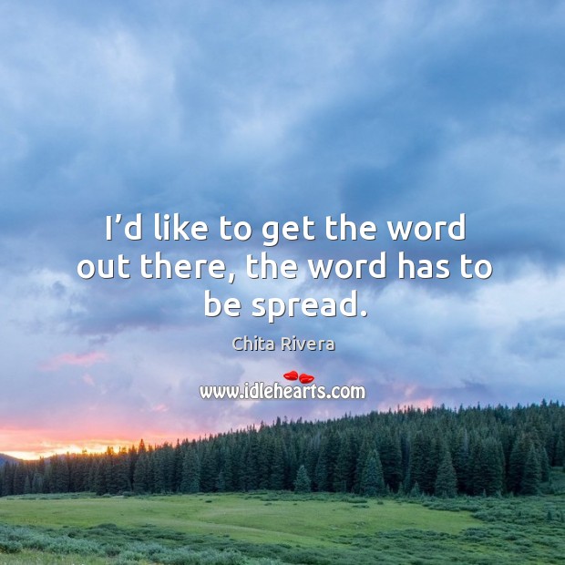 I’d like to get the word out there, the word has to be spread. Chita Rivera Picture Quote