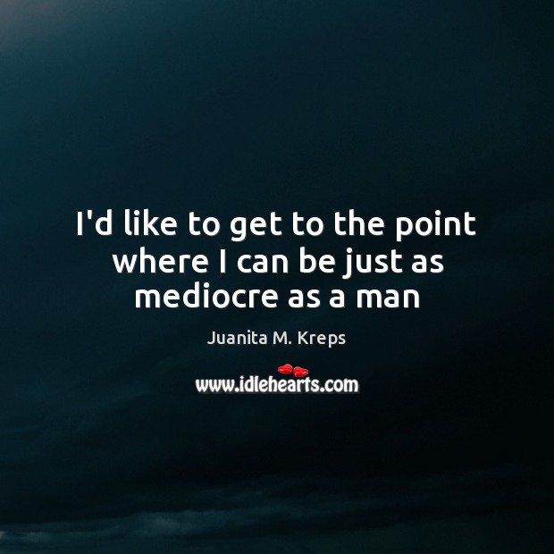 I’d like to get to the point where I can be just as mediocre as a man Juanita M. Kreps Picture Quote