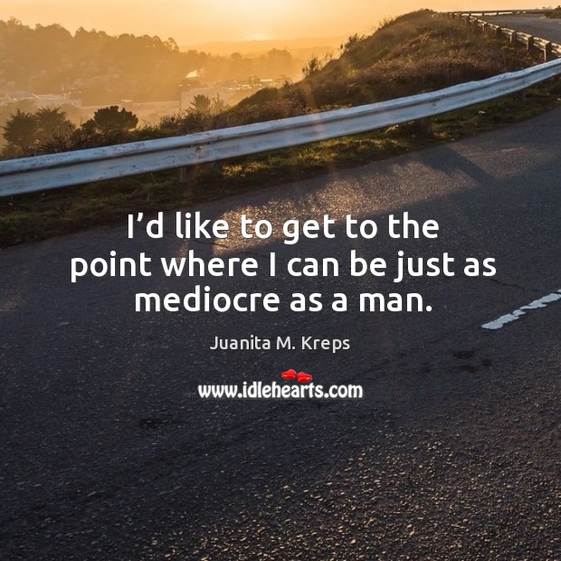 I’d like to get to the point where I can be just as mediocre as a man. Juanita M. Kreps Picture Quote