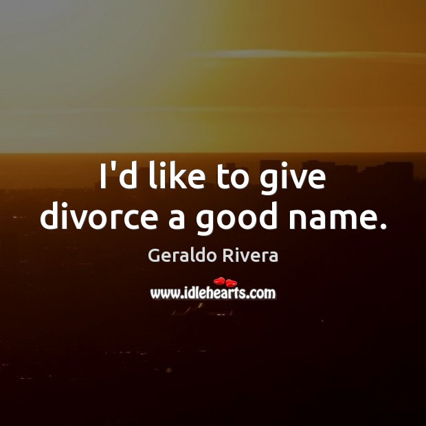I’d like to give divorce a good name. Geraldo Rivera Picture Quote