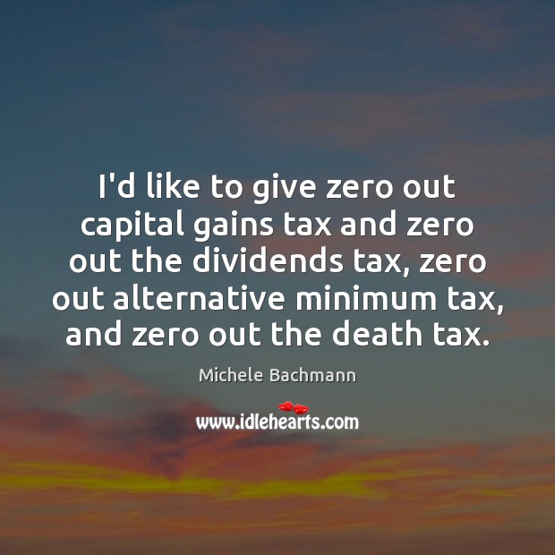 I’d like to give zero out capital gains tax and zero out Michele Bachmann Picture Quote