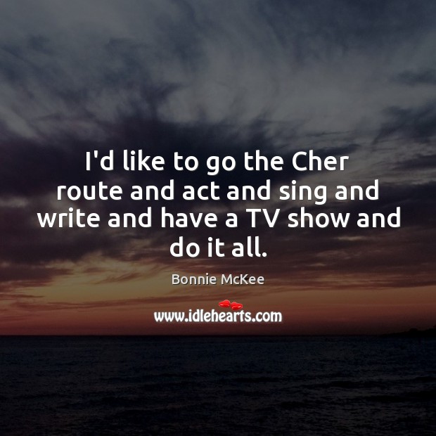 I’d like to go the Cher route and act and sing and write and have a TV show and do it all. Bonnie McKee Picture Quote