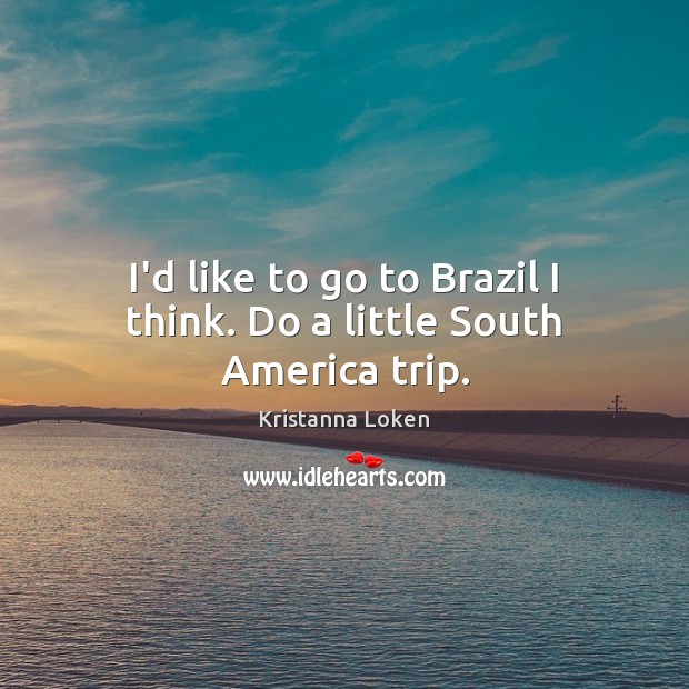 I’d like to go to Brazil I think. Do a little South America trip. Kristanna Loken Picture Quote