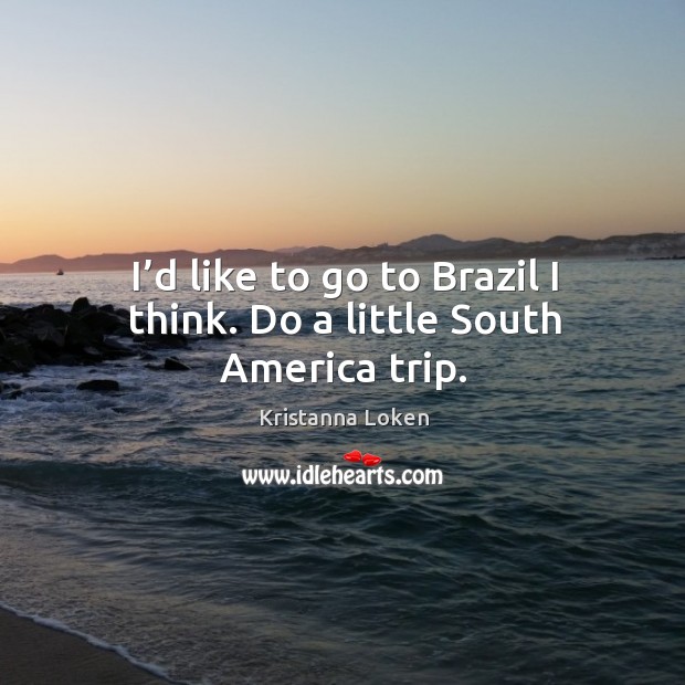 I’d like to go to brazil I think. Do a little south america trip. Kristanna Loken Picture Quote
