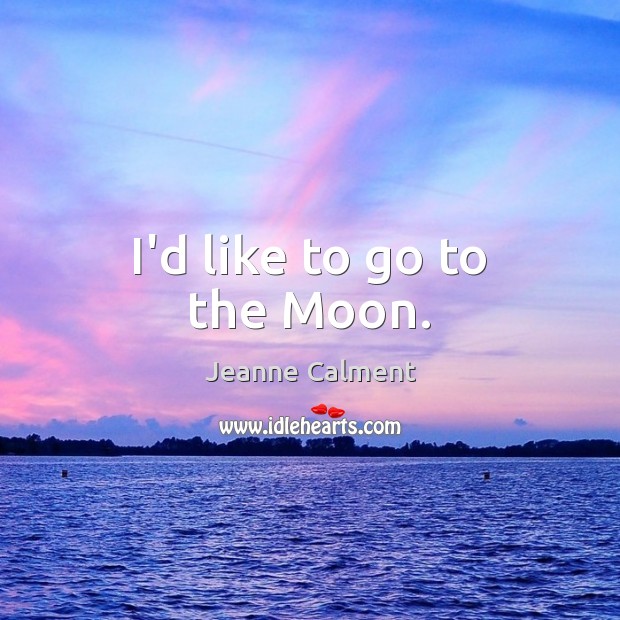 I’d like to go to the Moon. Jeanne Calment Picture Quote
