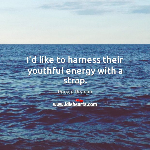 I’d like to harness their youthful energy with a strap. Ronald Reagan Picture Quote