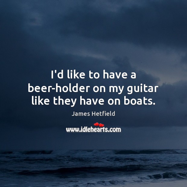 I’d like to have a beer-holder on my guitar like they have on boats. James Hetfield Picture Quote