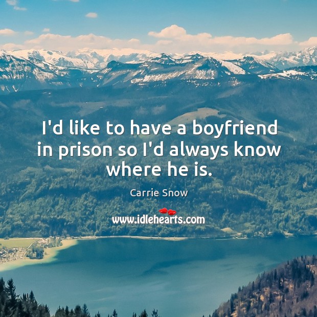 I’d like to have a boyfriend in prison so I’d always know where he is. Carrie Snow Picture Quote