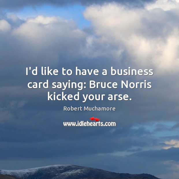 I’d like to have a business card saying: Bruce Norris kicked your arse. Robert Muchamore Picture Quote