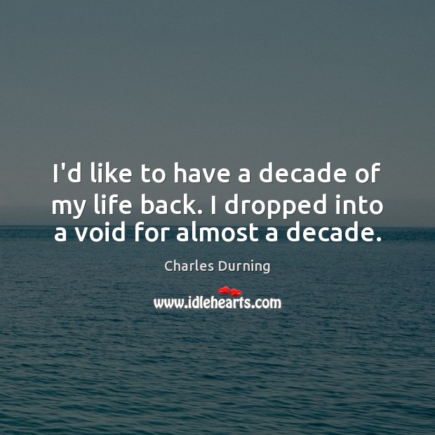 I’d like to have a decade of my life back. I dropped into a void for almost a decade. Image