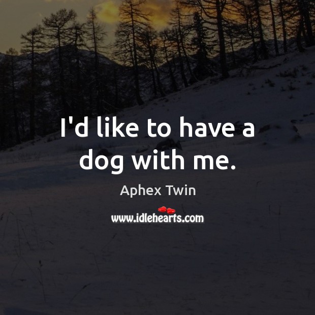 I’d like to have a dog with me. Aphex Twin Picture Quote