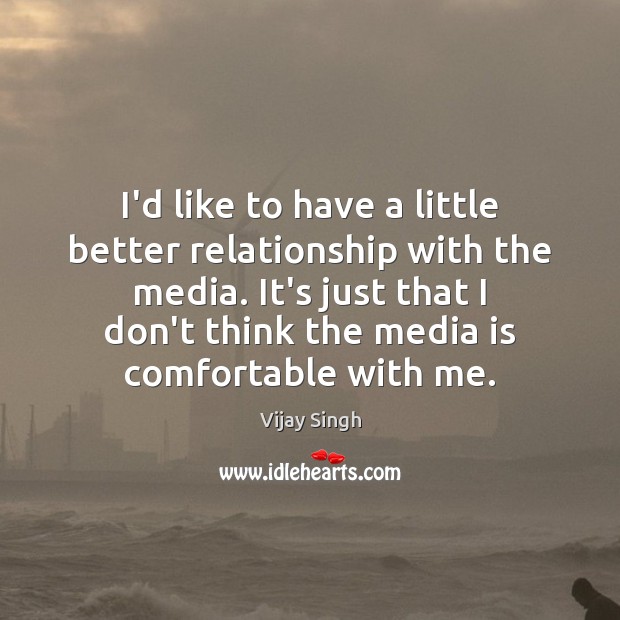 I’d like to have a little better relationship with the media. It’s Image