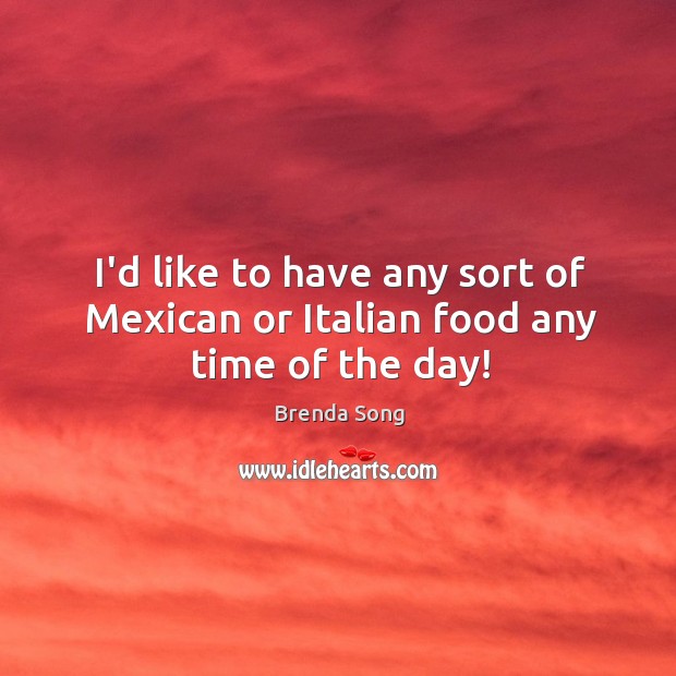I’d like to have any sort of Mexican or Italian food any time of the day! Image