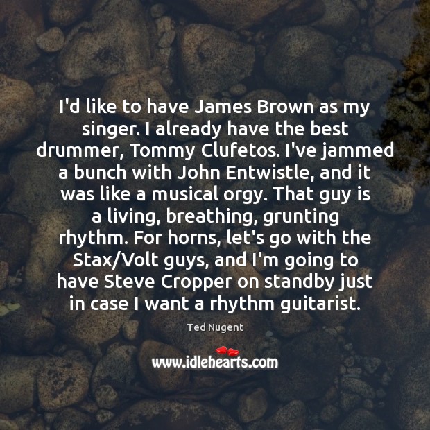 I’d like to have James Brown as my singer. I already have Ted Nugent Picture Quote
