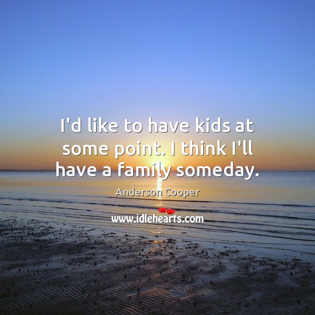 I’d like to have kids at some point. I think I’ll have a family someday. Anderson Cooper Picture Quote