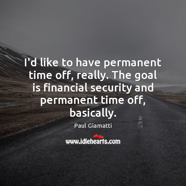 I’d like to have permanent time off, really. The goal is financial 