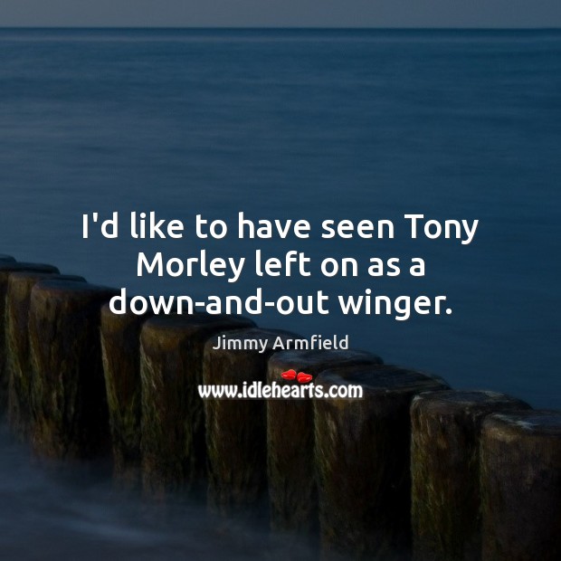 I’d like to have seen Tony Morley left on as a down-and-out winger. Jimmy Armfield Picture Quote