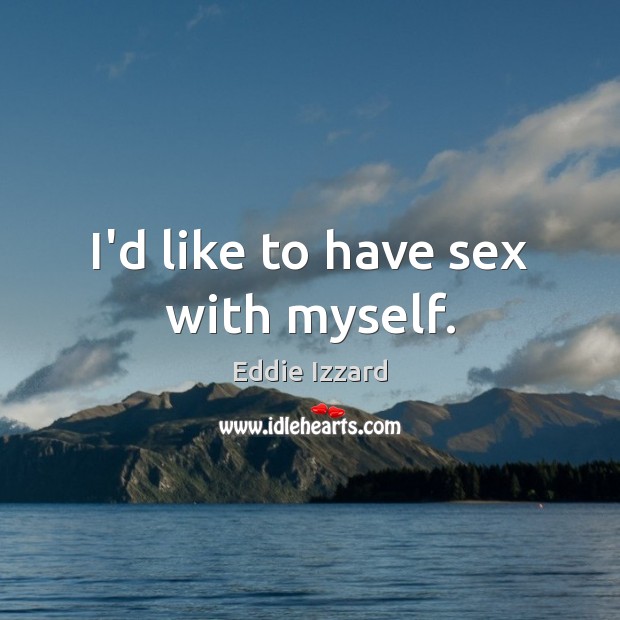I’d like to have sex with myself. Eddie Izzard Picture Quote