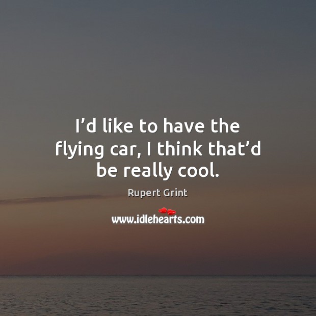 I’d like to have the flying car, I think that’d be really cool. Rupert Grint Picture Quote