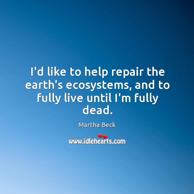 I’d like to help repair the earth’s ecosystems, and to fully live until I’m fully dead. Martha Beck Picture Quote