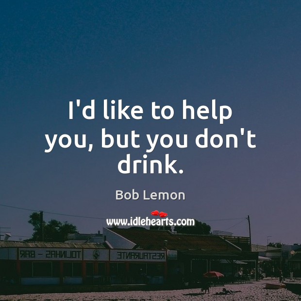 I’d like to help you, but you don’t drink. Bob Lemon Picture Quote