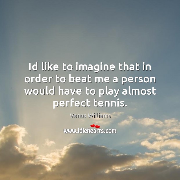 Id like to imagine that in order to beat me a person Venus Williams Picture Quote