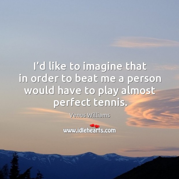 I’d like to imagine that in order to beat me a person would have to play almost perfect tennis. Venus Williams Picture Quote