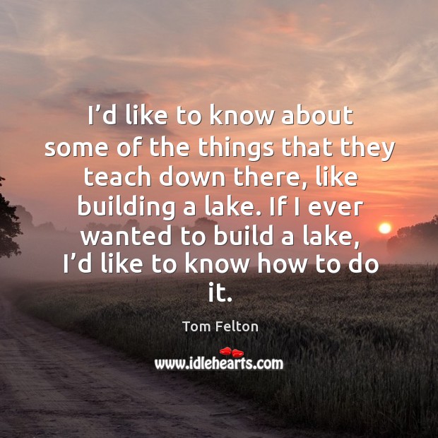 I’d like to know about some of the things that they teach down there, like building a lake. Tom Felton Picture Quote