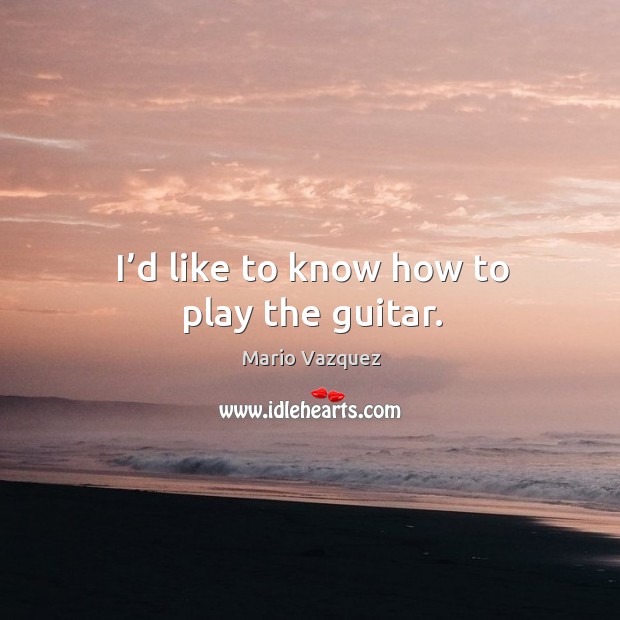 I’d like to know how to play the guitar. Mario Vazquez Picture Quote