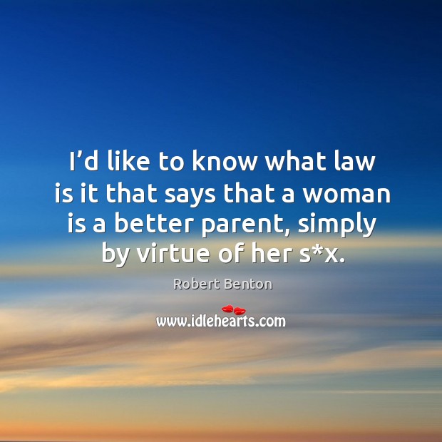 I’d like to know what law is it that says that a woman is a better parent, simply by virtue of her s*x. Robert Benton Picture Quote