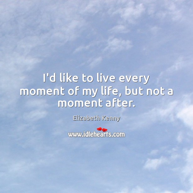 I’d like to live every moment of my life, but not a moment after. Elizabeth Kenny Picture Quote
