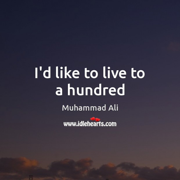 I’d like to live to a hundred Muhammad Ali Picture Quote