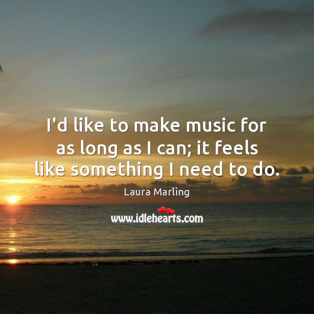 I’d like to make music for as long as I can; it feels like something I need to do. Laura Marling Picture Quote