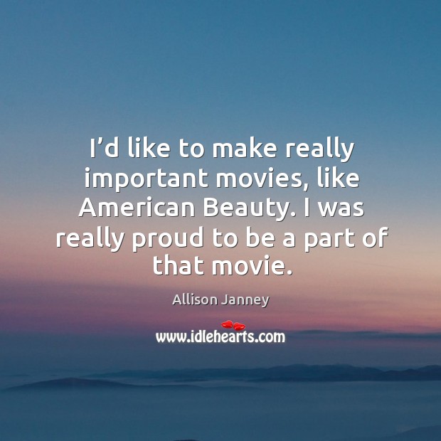 I’d like to make really important movies, like american beauty. I was really proud to be a part of that movie. Image
