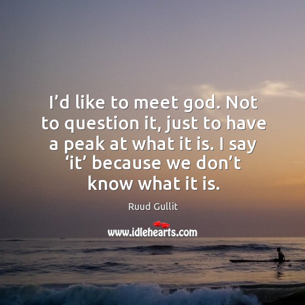 I’d like to meet God. Not to question it, just to have a peak at what it is. I say ‘it’ because we don’t know what it is. Ruud Gullit Picture Quote