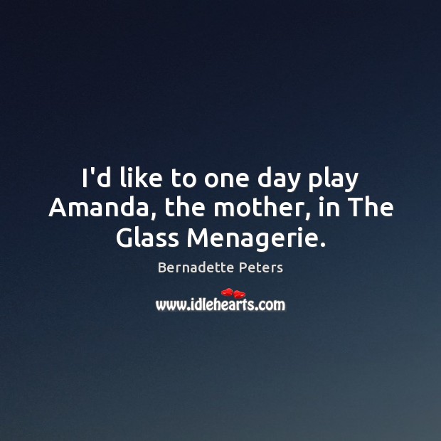 I’d like to one day play Amanda, the mother, in The Glass Menagerie. Bernadette Peters Picture Quote