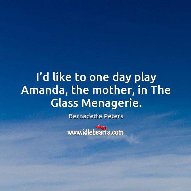 I’d like to one day play amanda, the mother, in the glass menagerie. Bernadette Peters Picture Quote