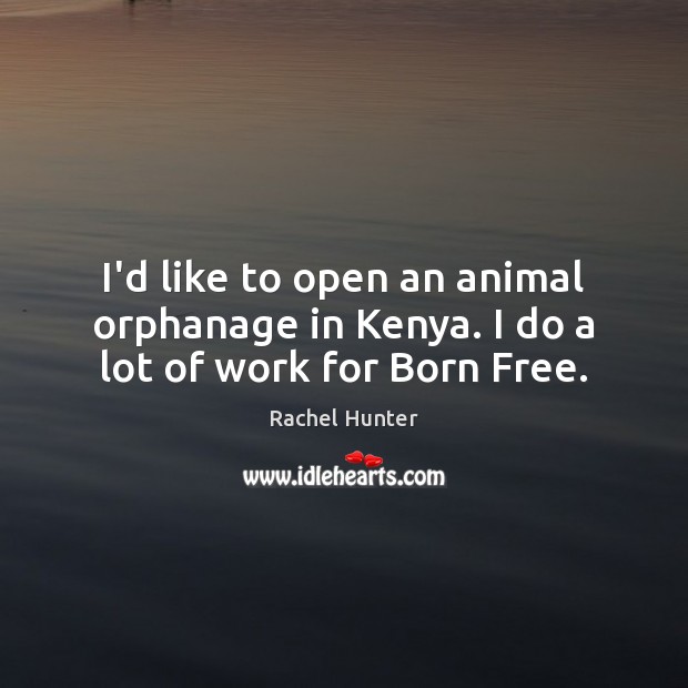 I’d like to open an animal orphanage in Kenya. I do a lot of work for Born Free. Rachel Hunter Picture Quote