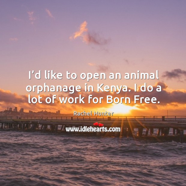 I’d like to open an animal orphanage in kenya. I do a lot of work for born free. Rachel Hunter Picture Quote