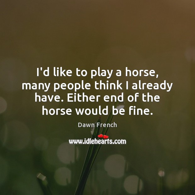 I’d like to play a horse, many people think I already have. Dawn French Picture Quote