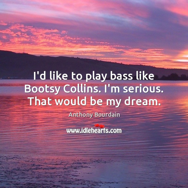I’d like to play bass like Bootsy Collins. I’m serious. That would be my dream. Anthony Bourdain Picture Quote