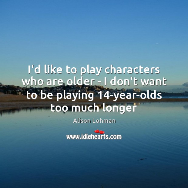 I’d like to play characters who are older – I don’t want Alison Lohman Picture Quote