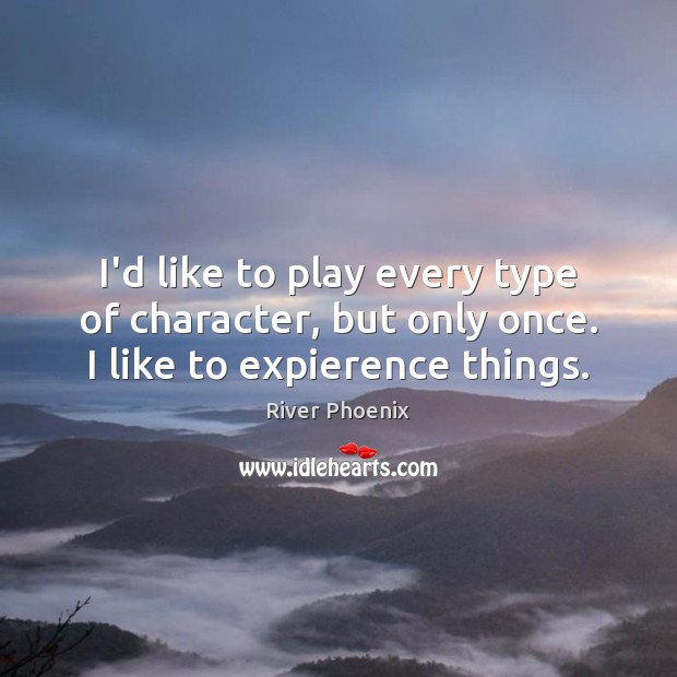 I’d like to play every type of character, but only once. I like to expierence things. River Phoenix Picture Quote