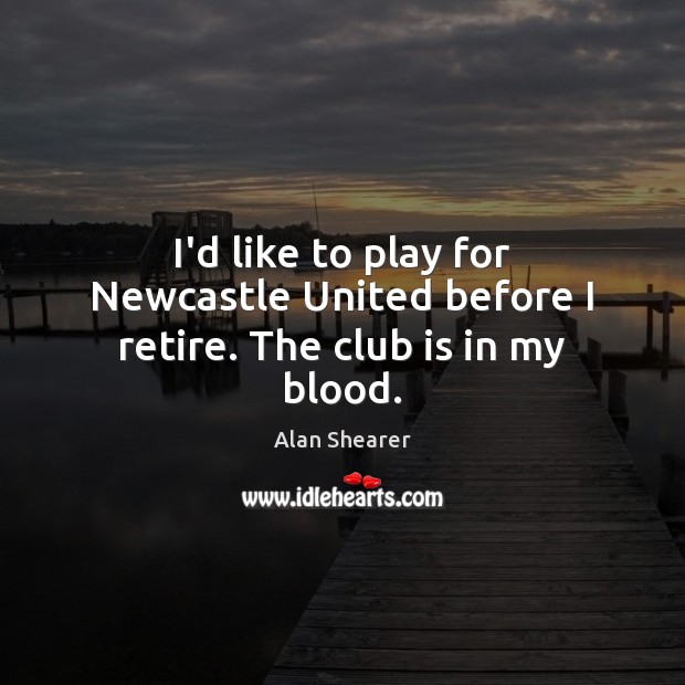 I’d like to play for Newcastle United before I retire. The club is in my blood. Alan Shearer Picture Quote
