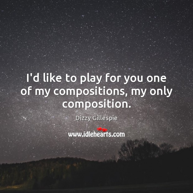 I’d like to play for you one of my compositions, my only composition. Dizzy Gillespie Picture Quote