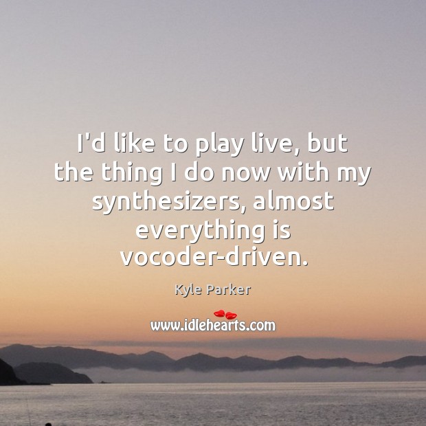 I’d like to play live, but the thing I do now with Kyle Parker Picture Quote